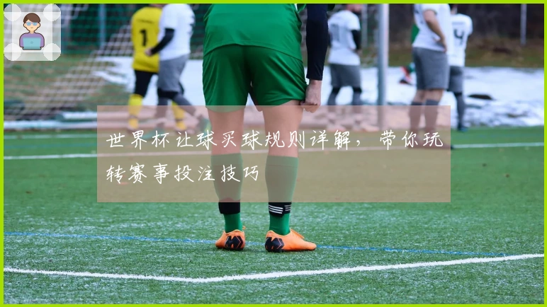 世界杯让球买球规则详解，带你玩转赛事投注技巧