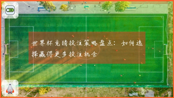 世界杯竞猜投注策略盘点：如何选择赢得更多投注机会
