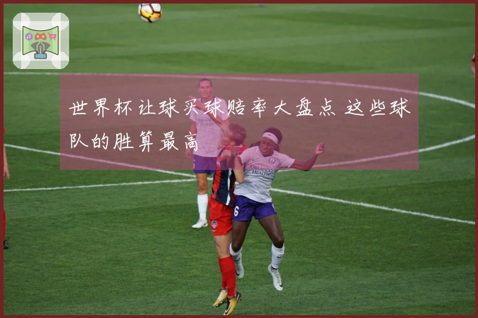 世界杯让球买球赔率大盘点 这些球队的胜算最高
