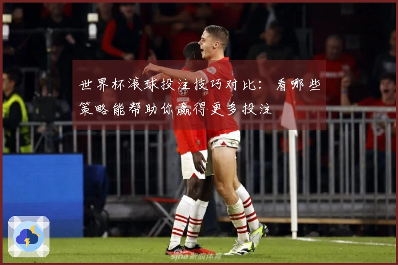 世界杯滚球投注技巧对比：看哪些策略能帮助你赢得更多投注