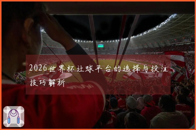 2026世界杯让球平台的选择与投注技巧解析