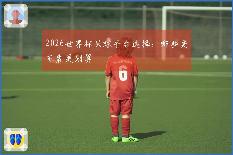 2026世界杯买球平台选择，哪些更可靠更划算