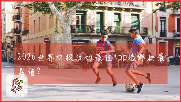 2026世界杯投注的最佳App选哪款最靠谱？