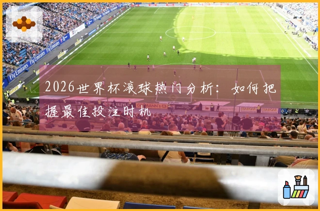 2026世界杯滚球热门分析：如何把握最佳投注时机