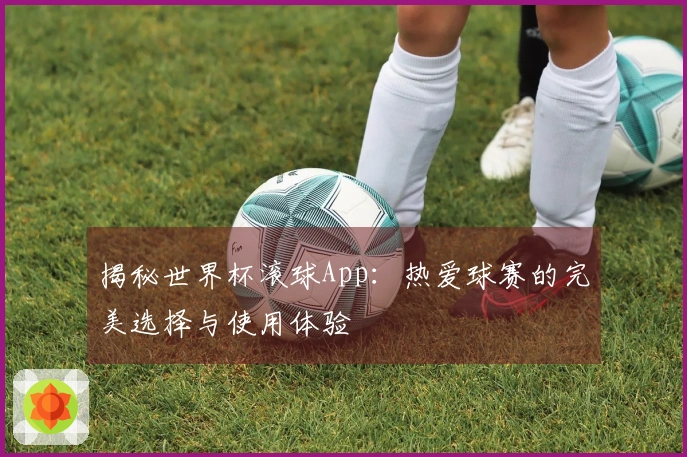 揭秘世界杯滚球App：热爱球赛的完美选择与使用体验