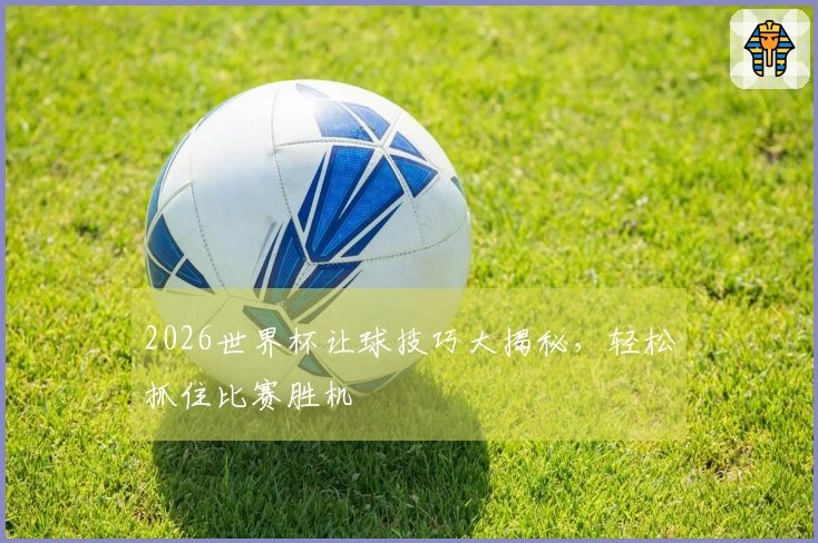 2026世界杯让球技巧大揭秘，轻松抓住比赛胜机