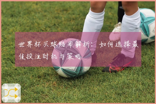 世界杯买球赔率解析：如何选择最佳投注时机与策略