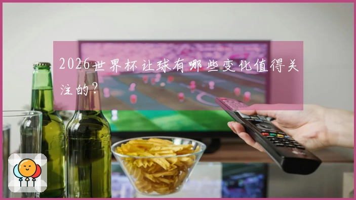 2026世界杯让球有哪些变化值得关注的？