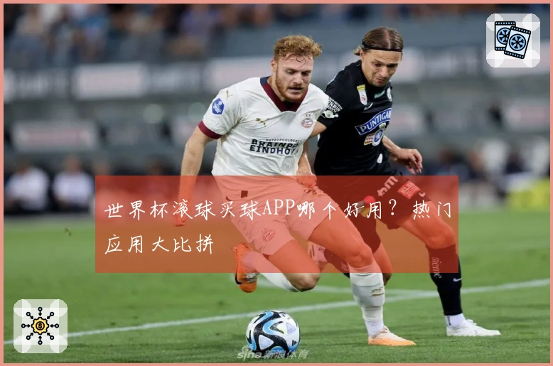 世界杯滚球买球APP哪个好用？热门应用大比拼