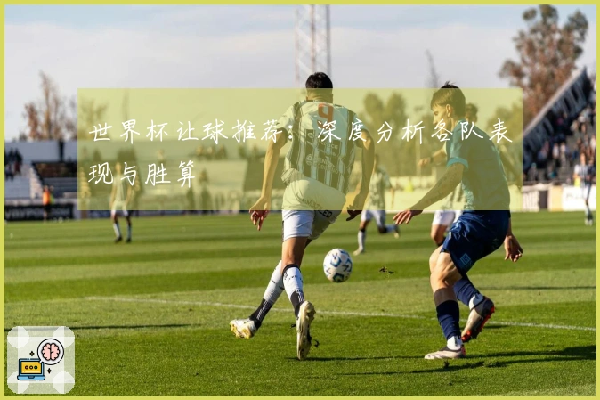 世界杯让球推荐：深度分析各队表现与胜算