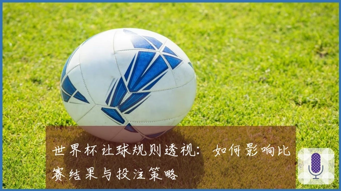 世界杯让球规则透视：如何影响比赛结果与投注策略