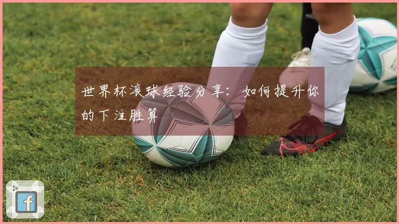 世界杯滚球经验分享：如何提升你的下注胜算