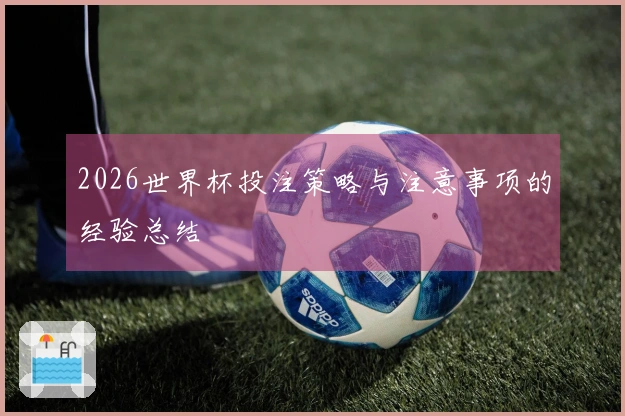 2026世界杯投注策略与注意事项的经验总结