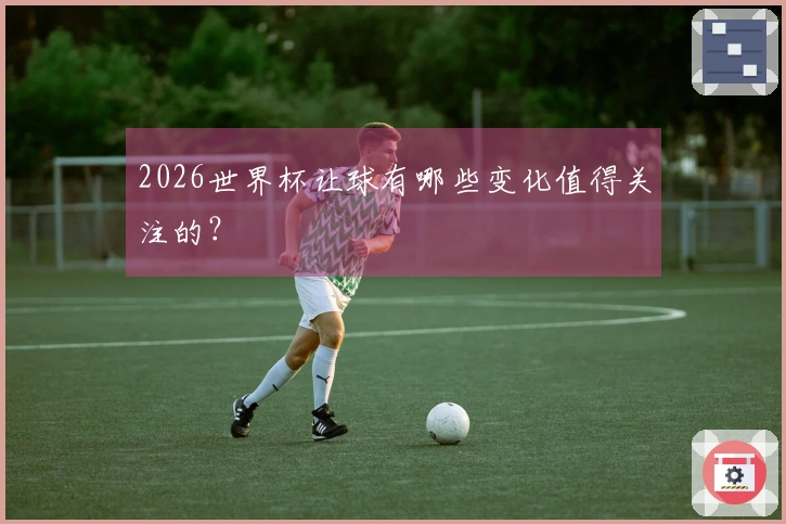 2026世界杯让球有哪些变化值得关注的？