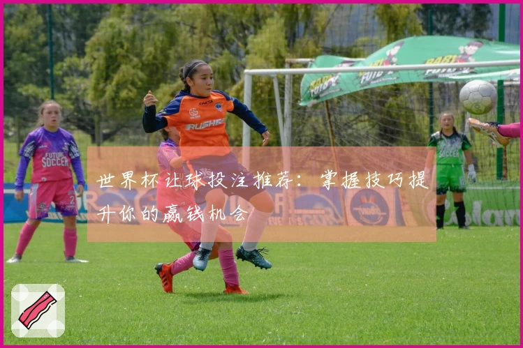 世界杯让球投注推荐：掌握技巧提升你的赢钱机会
