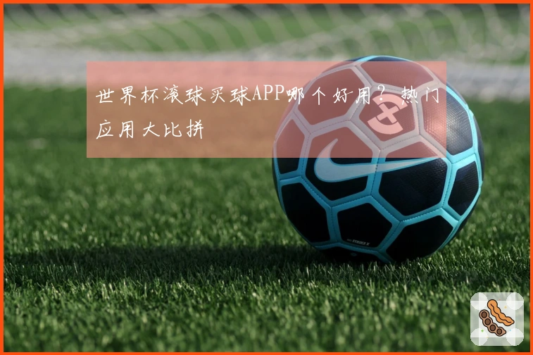 世界杯滚球买球APP哪个好用？热门应用大比拼