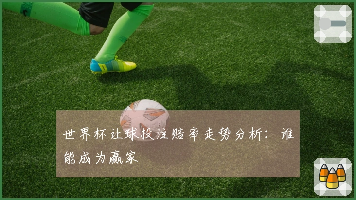 世界杯让球投注赔率走势分析：谁能成为赢家