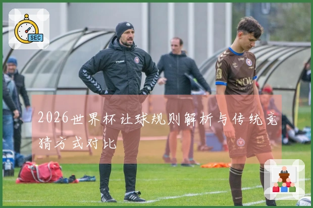 2026世界杯让球规则解析与传统竞猜方式对比